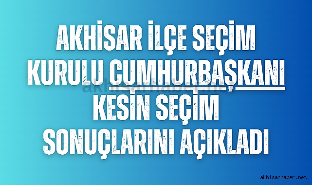 Akhisar İlçe Seçim Kurulu Cumhurbaşkanı kesin seçim sonuçlarını açıkladı