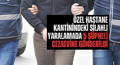 Özel hastane kantinindeki silahlı yaralamada 5 şüpheli cezaevine gönderildi