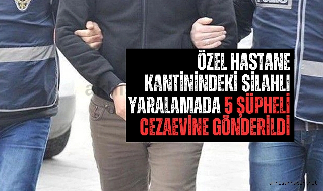 Özel hastane kantinindeki silahlı yaralamada 5 şüpheli cezaevine gönderildi