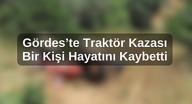 Gördes'te Traktör Kazası Bir Kişi Hayatını Kaybetti