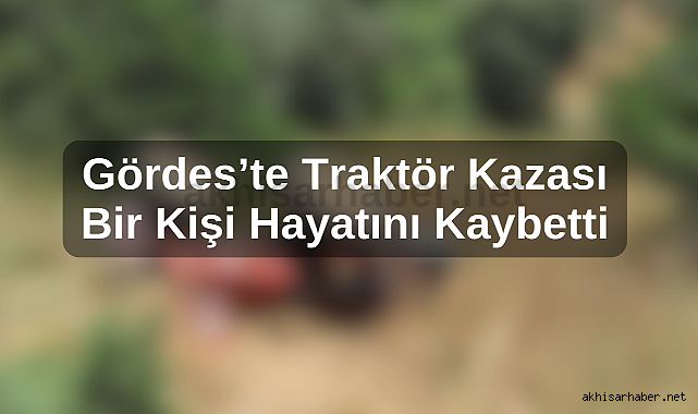 Gördes'te Traktör Kazası Bir Kişi Hayatını Kaybetti