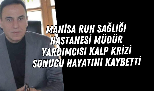 Manisa Ruh Sağlığı Hastanesi müdür yardımcısı kalp krizi sonucu hayatını