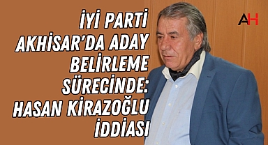 İYİ Parti Akhisar'da Aday Belirleme Sürecinde: Hasan Kirazoğlu İddiası