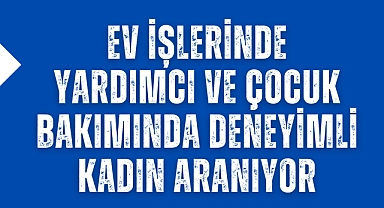 Ev İşlerinde Yardımcı ve Çocuk Bakımında Deneyimli Kadın Aranıyor