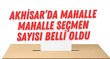 Akhisar’da Mahalle Mahalle Seçmen Sayısı Belli Oldu