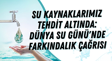 Su Kaynaklarımız Tehdit Altında: Dünya Su Günü'nde Farkındalık Çağrısı