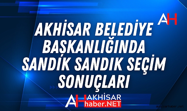 Akhisar Belediye Başkanlığında Sandık Sandık Seçim Sonuçları