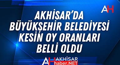 Akhisar'da Büyükşehir Belediyesi kesin oy oranları belli oldu