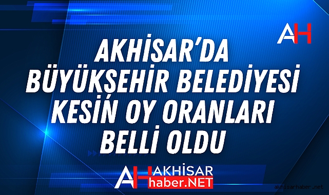 Akhisar'da Büyükşehir Belediyesi kesin oy oranları belli oldu