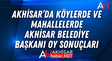 Akhisar’da köylerde ve mahallelerde Akhisar Belediye Başkanı oy sonuçları