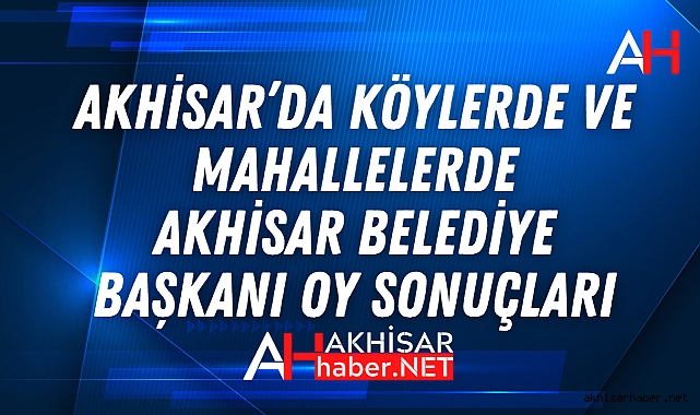 Akhisar’da köylerde ve mahallelerde Akhisar Belediye Başkanı oy sonuçları