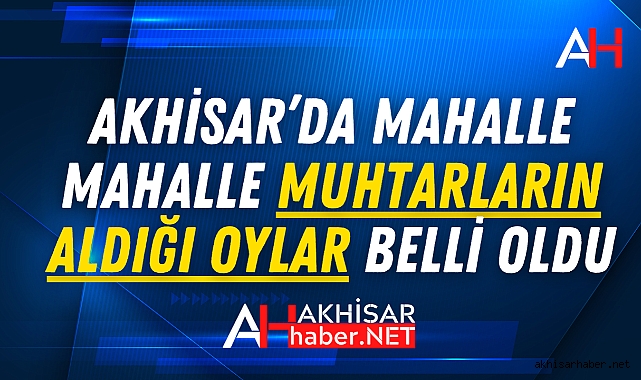 Akhisar'da Mahalle Mahalle Muhtarların aldığı oylar belli oldu