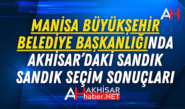 Manisa Büyükşehir Belediye Başkanlığında Akhisar'daki Sandık Sandık Seçim Sonuçları
