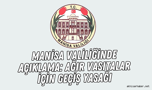 Manisa Valiliğinde Açıklama: Ağır Vasıtalar İçin Geçiş Yasağı