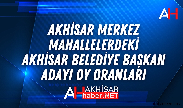 Merkezdeki Mahallelerin Akhisar Belediye Başkan Adayları oy dağılımları