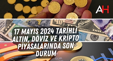 17 Mayıs 2024 tarihli Altın, Döviz ve Kripto Piyasalarında son durum