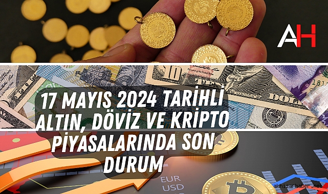 17 Mayıs 2024 tarihli Altın, Döviz ve Kripto Piyasalarında son durum