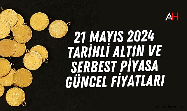 21 Mayıs 2024 tarihli Altın ve serbest piyasa güncel fiyatları