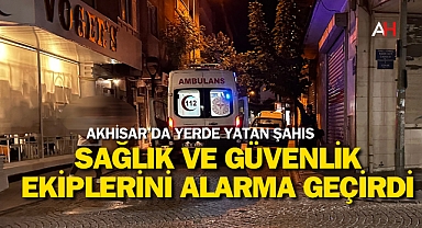 Akhisar'da Yerde Yatan Şahıs Sağlık ve Güvenlik Ekiplerini Alarma Geçirdi