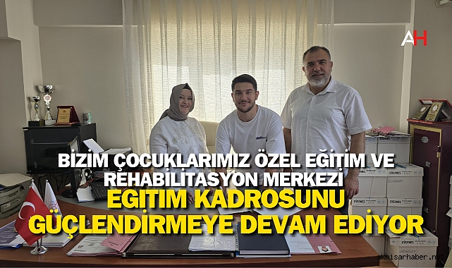 Bizim Çocuklarımız Özel Eğitim ve Rehabilitasyon Merkezi Eğitim Kadrosunu Güçlendirmeye Devam Ediyor