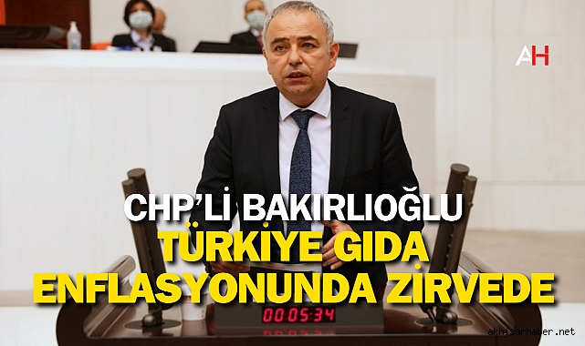 CHP'li Bakırlıoğlu: Türkiye Gıda Enflasyonunda Zirvede