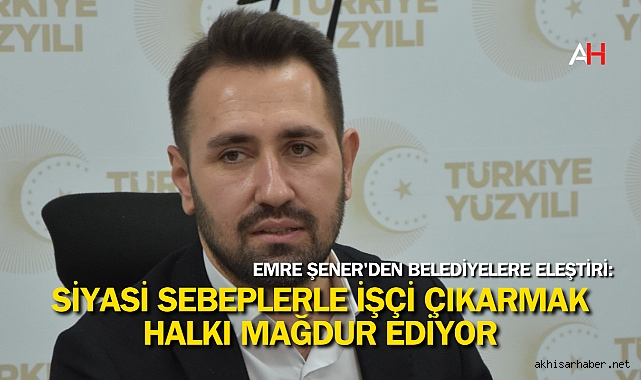 Emre Şener'den Belediyelere Eleştiri: Siyasi Sebeplerle İşçi Çıkarmak Halkı Mağdur Ediyor