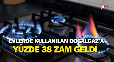 Evlerde Kullanılan Doğalgaz'a yüzde 38 zam geldi