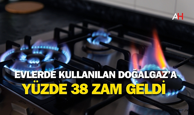Evlerde Kullanılan Doğalgaz'a yüzde 38 zam geldi