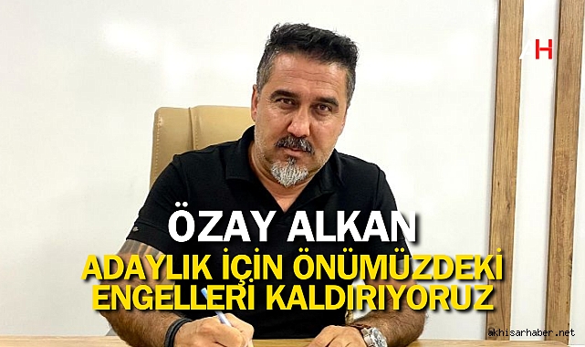 Özay Alkan: Adaylık İçin Önümüzdeki Engelleri Kaldırıyoruz