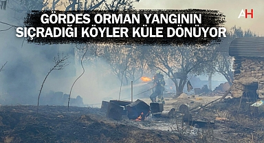 Gördes orman yangının sıçradığı köyler küle dönüyor
