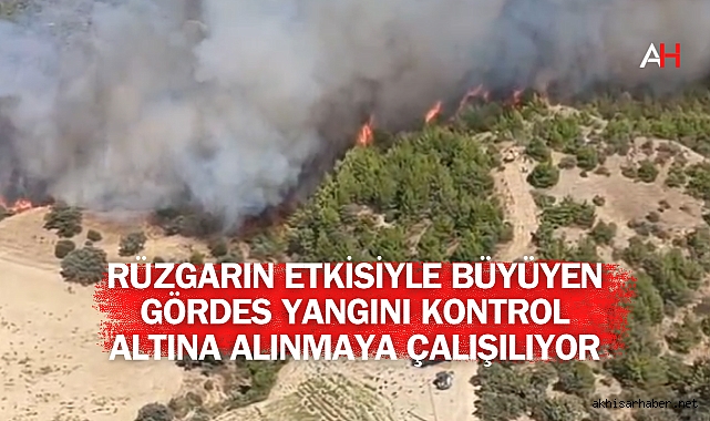 Rüzgarın Etkisiyle Büyüyen Gördes Yangını Kontrol Altına Alınmaya Çalışılıyor