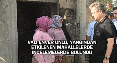 Vali Enver Ünlü, Yangından Etkilenen Mahallelerde İncelemelerde Bulundu