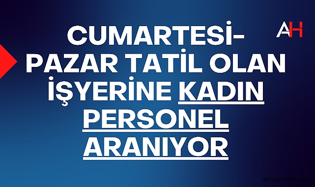 Cumartesi-Pazar tatil olan işyerine kadın personel aranıyor