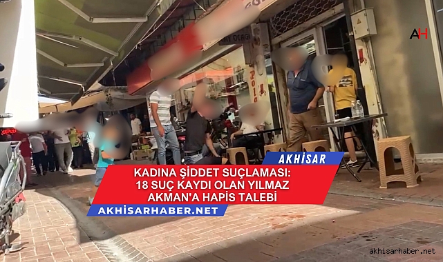 Kadına Şiddet Suçlaması: 18 Suç Kaydı Olan Yılmaz Akman'a Hapis Talebi