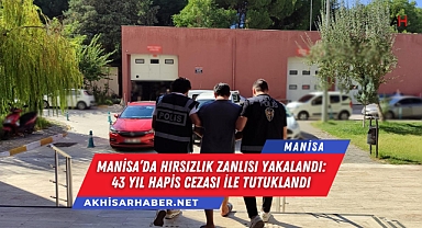 Manisa'da Hırsızlık Zanlısı Yakalandı: 43 Yıl Hapis Cezası ile Tutuklandı