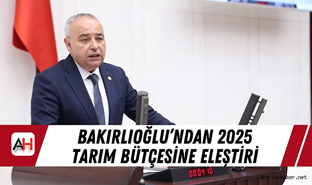 Bakırlıoğlu'ndan 2025 Tarım Bütçesine Eleştiri