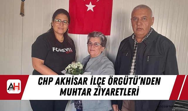 CHP Akhisar İlçe Örgütü’nden Muhtar Ziyaretleri