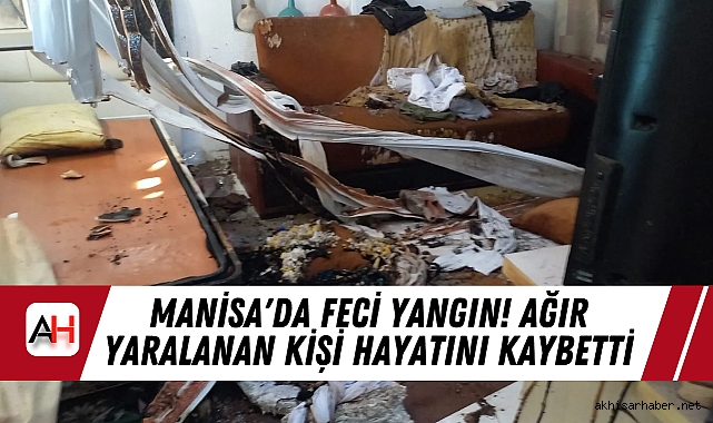 Manisa'da Feci Yangın! Ağır Yaralanan Kişi Hayatını Kaybetti