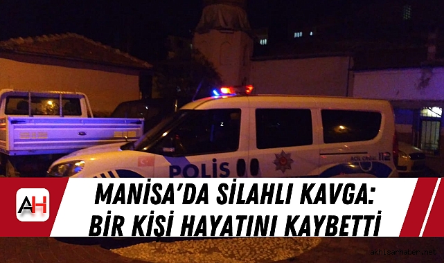 Manisa'da Silahlı Kavga: Bir Kişi Hayatını Kaybetti