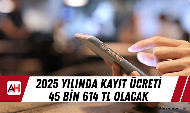 2025 yılında kayıt ücreti 45 Bin 614 TL olacak