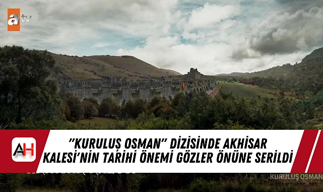 "Kuruluş Osman" Dizisinde Akhisar Kalesi'nin Tarihi Önemi Gözler Önüne Serildi
