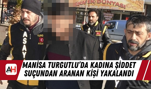 Manisa Turgutlu’da Kadına Şiddet Suçundan Aranan Kişi Yakalandı