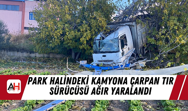 Park Halindeki Kamyona Çarpan Tır Sürücüsü Ağır Yaralandı