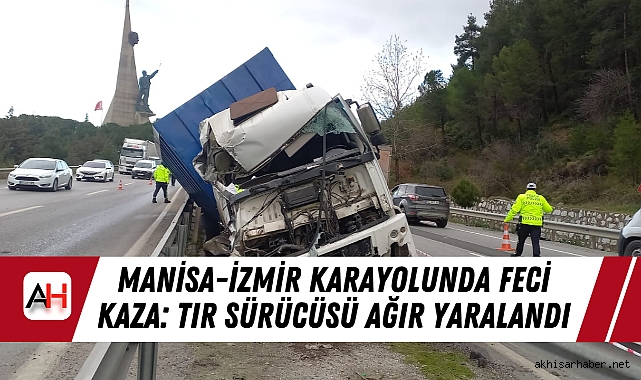 Manisa-İzmir Karayolunda Feci Kaza: TIR Sürücüsü Ağır Yaralandı