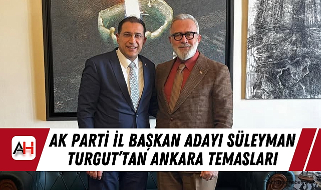 AK Parti İl Başkan Adayı Süleyman Turgut’tan Ankara Temasları
