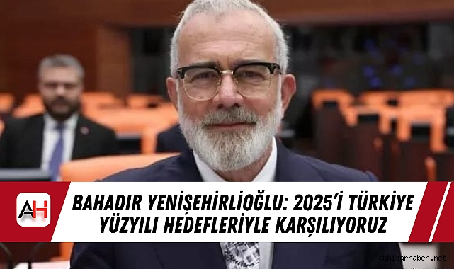 Bahadır Yenişehirlioğlu: 2025’i Türkiye Yüzyılı Hedefleriyle Karşılıyoruz