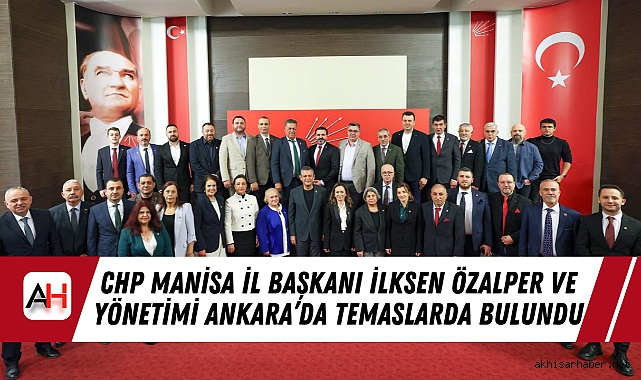 CHP Manisa İl Başkanı İlksen Özalper ve Yönetimi Ankara’da Temaslarda Bulundu