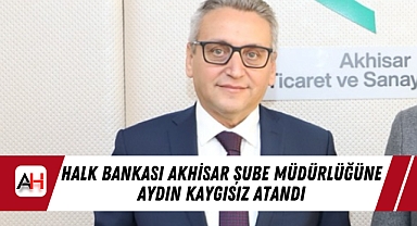 Halk Bankası Akhisar Şube Müdürlüğüne Aydın Kaygısız Atandı