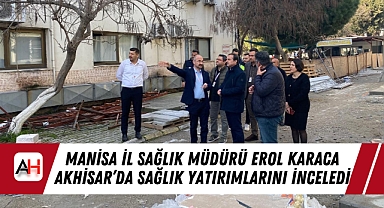 Manisa İl Sağlık Müdürü Erol Karaca Akhisar'da Sağlık Yatırımlarını İnceledi