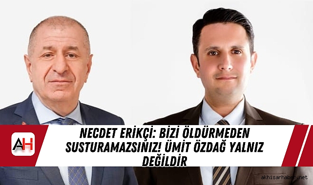 Necdet Erikçi: Bizi Öldürmeden Susturamazsınız! Ümit Özdağ Yalnız Değildir